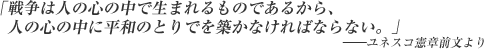 戦争は人の心の中で生まれるものであるから、人の心の中に平和のとりでを築かなければならない。