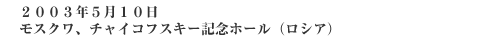 2003年5月10日　モスクワ、チャイコフスキー記念ホール（ロシア）